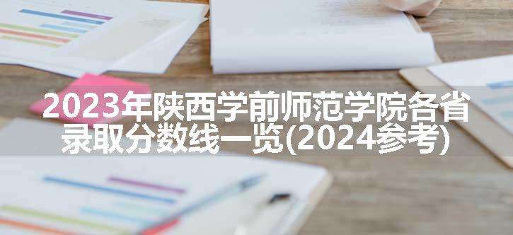 2023年陕西学前师范学院各省录取分数线一览(2024参考)