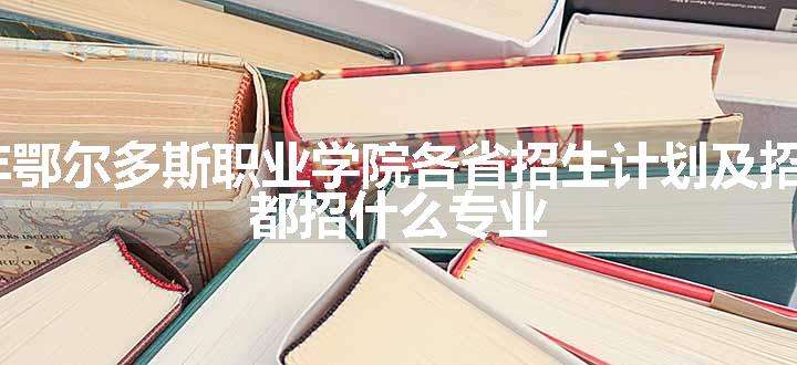 2024年鄂尔多斯职业学院各省招生计划及招生人数 都招什么专业