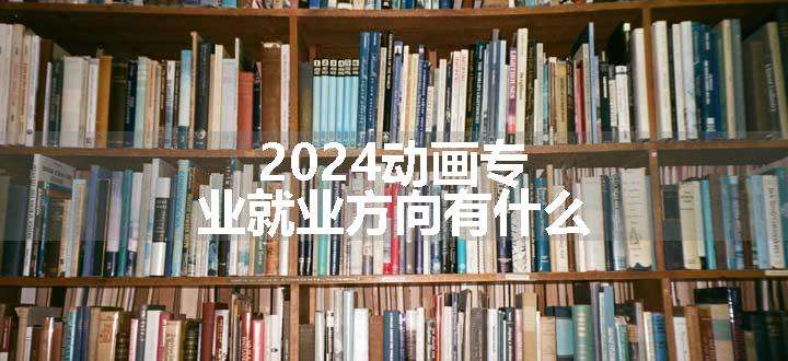 2024动画专业就业方向有什么