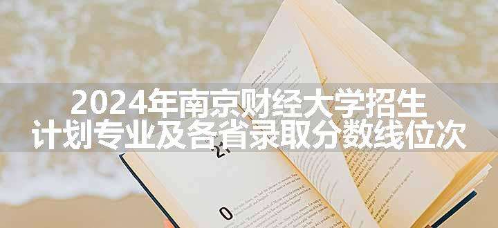 2024年南京财经大学招生计划专业及各省录取分数线位次