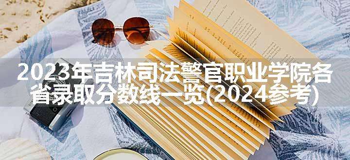 2023年吉林司法警官职业学院各省录取分数线一览(2024参考)