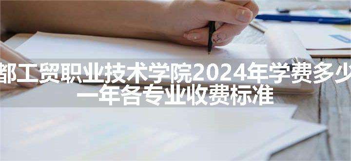 成都工贸职业技术学院2024年学费多少钱 一年各专业收费标准