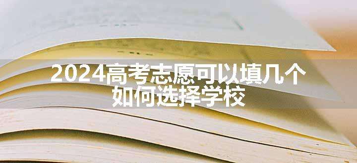 2024高考志愿可以填几个 如何选择学校