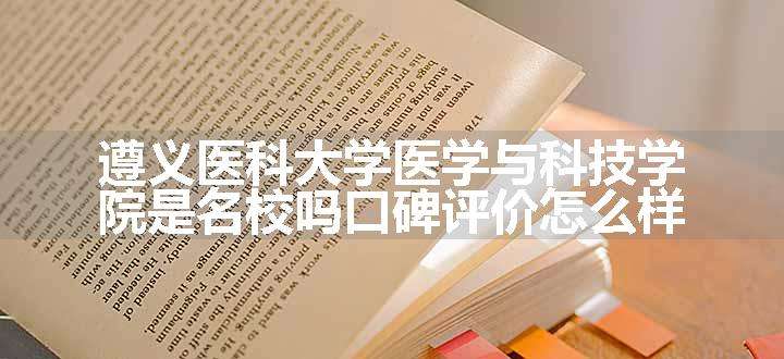 遵义医科大学医学与科技学院是名校吗口碑评价怎么样