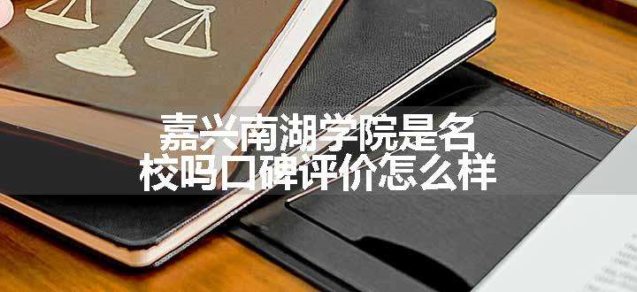 嘉兴南湖学院是名校吗口碑评价怎么样