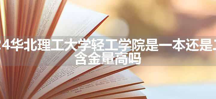 2024华北理工大学轻工学院是一本还是二本 含金量高吗