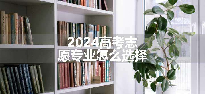 2024高考志愿专业怎么选择