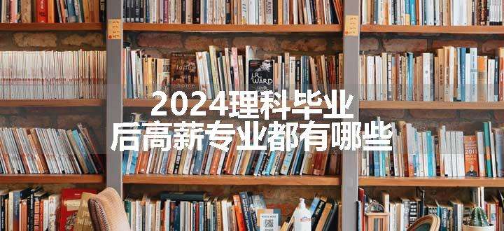 2024理科毕业后高薪专业都有哪些