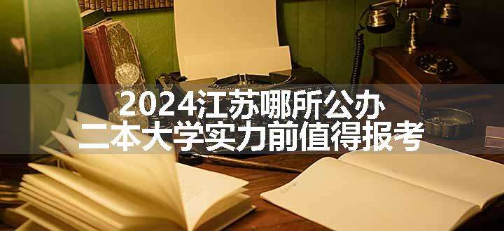 2024江苏哪所公办二本大学实力前值得报考