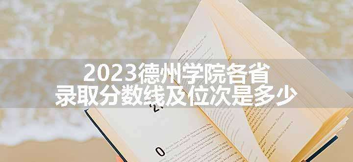 2023德州学院各省录取分数线及位次是多少