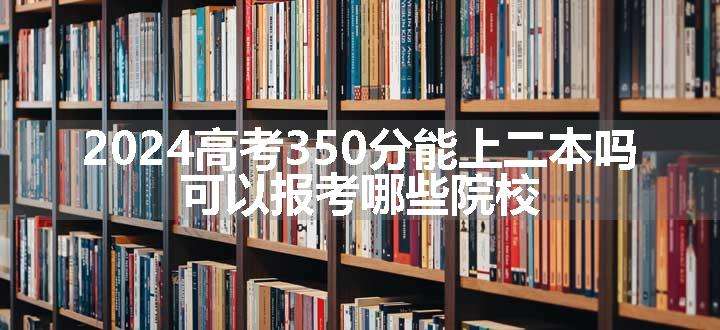 2024高考350分能上二本吗 可以报考哪些院校