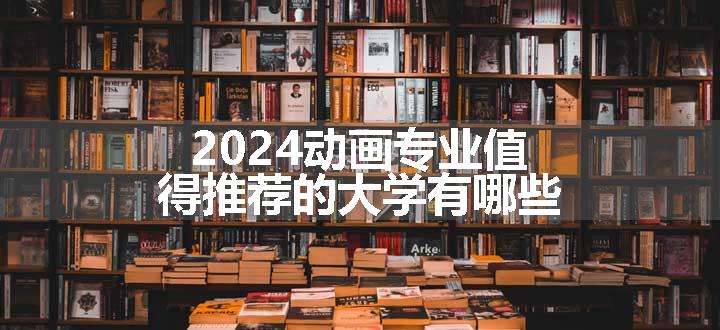 2024动画专业值得推荐的大学有哪些