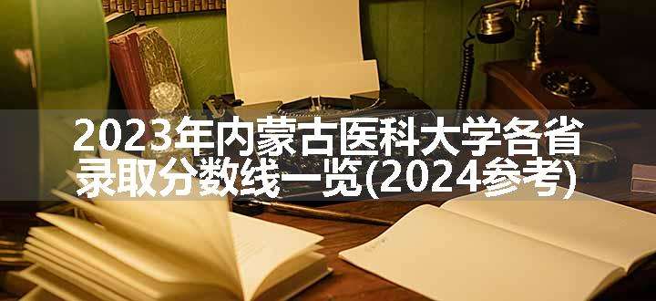 2023年内蒙古医科大学各省录取分数线一览(2024参考)