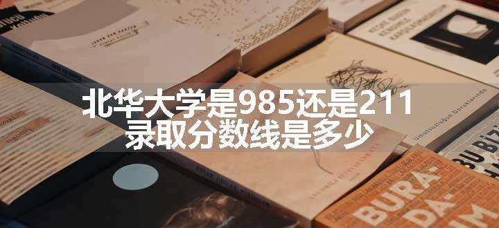 北华大学是985还是211 录取分数线是多少