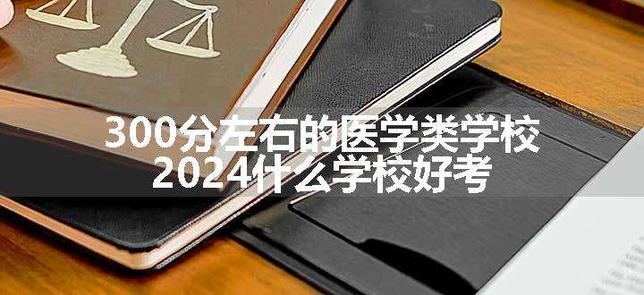 300分左右的医学类学校 2024什么学校好考