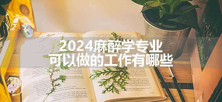 2024麻醉学专业可以做的工作有哪些