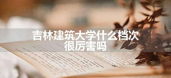 吉林建筑大学什么档次 很厉害吗