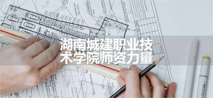 湖南城建职业技术学院师资力量