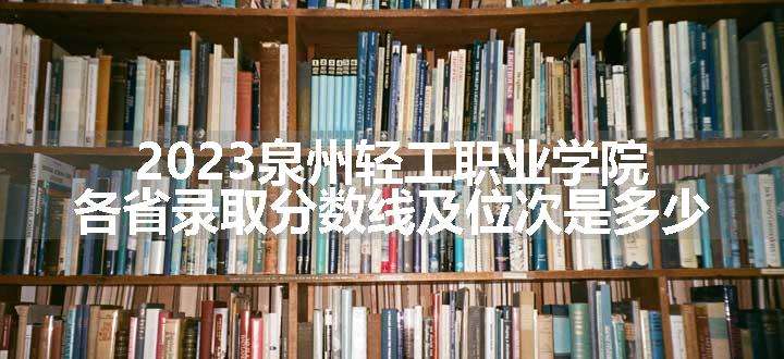 2023泉州轻工职业学院各省录取分数线及位次是多少