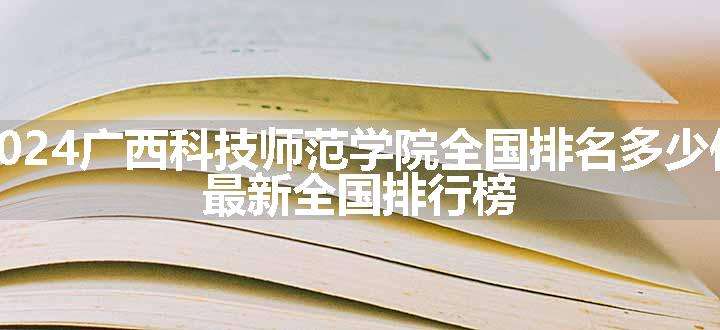 2024广西科技师范学院全国排名多少位 最新全国排行榜