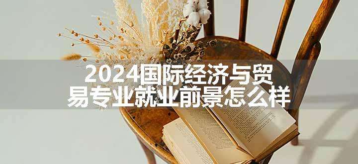 2024国际经济与贸易专业就业前景怎么样