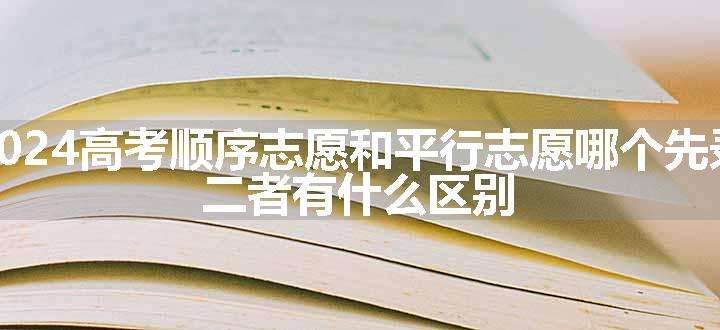 2024高考顺序志愿和平行志愿哪个先录