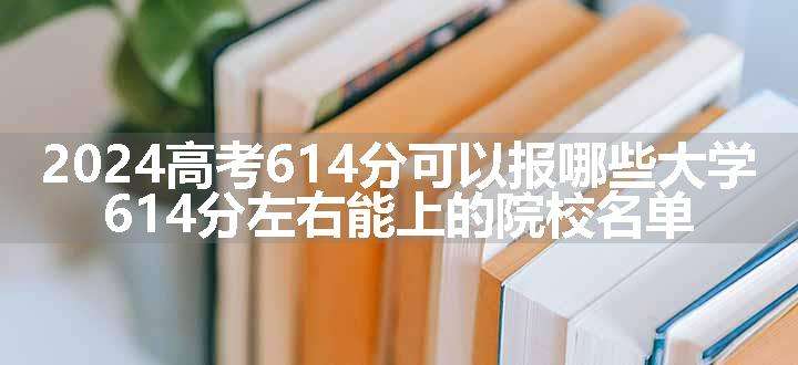 2024高考614分可以报哪些大学 614分左右能上的院校名单