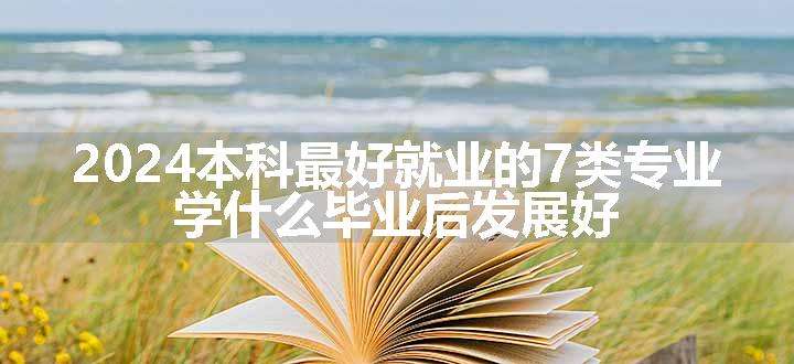 2024本科最好就业的7类专业 学什么毕业后发展好