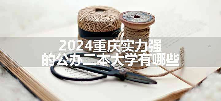 2024重庆实力强的公办二本大学有哪些