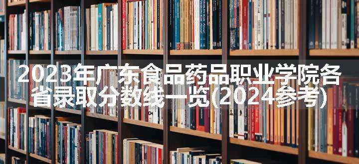 2023年广东食品药品职业学院各省录取分数线一览(2024参考)