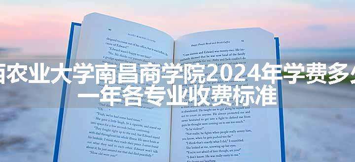 江西农业大学南昌商学院2024年学费多少钱 一年各专业收费标准