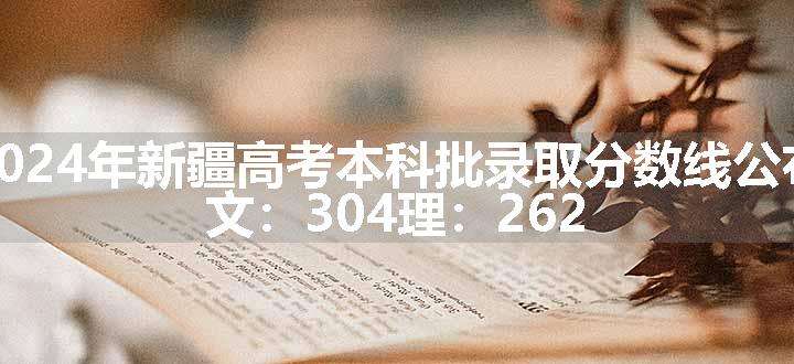 2024年新疆高考本科批录取分数线公布 文：304理：262