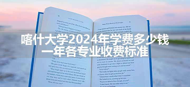 喀什大学2024年学费多少钱 一年各专业收费标准