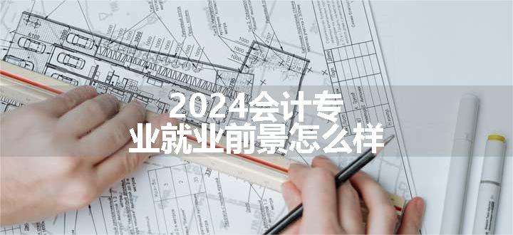 2024会计专业就业前景怎么样