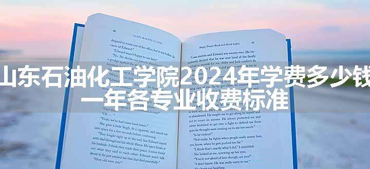 山东石油化工学院2024年学费多少钱 一年各专业收费标准