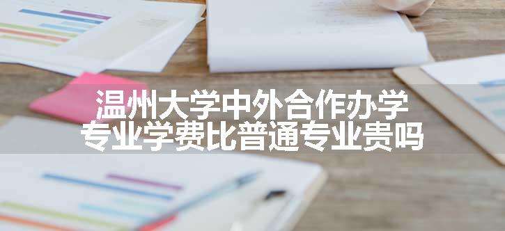 温州大学中外合作办学专业学费比普通专业贵吗