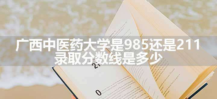 广西中医药大学是985还是211 录取分数线是多少