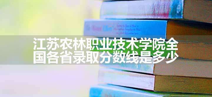 江苏农林职业技术学院全国各省录取分数线是多少