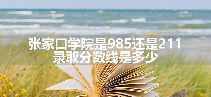 张家口学院是985还是211 录取分数线是多少