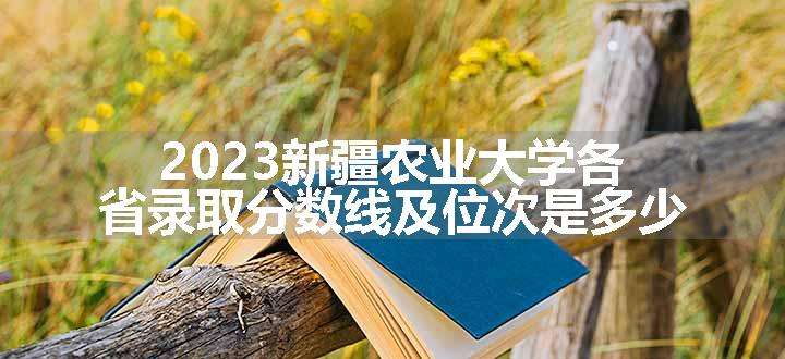 2023新疆农业大学各省录取分数线及位次是多少