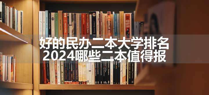 好的民办二本大学排名 2024哪些二本值得报