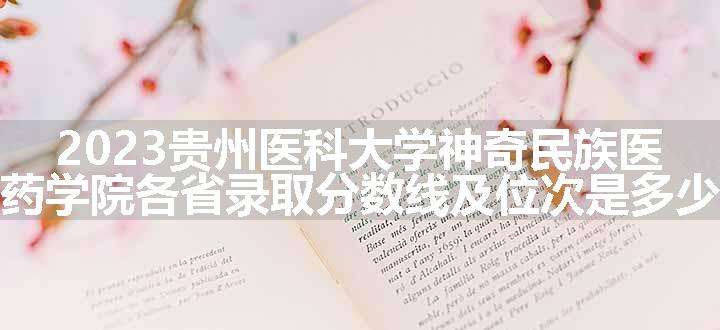 2023贵州医科大学神奇民族医药学院各省录取分数线及位次是多少