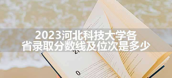 2023河北科技大学各省录取分数线及位次是多少