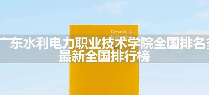 2024广东水利电力职业技术学院全国排名多少位 最新全国排行榜