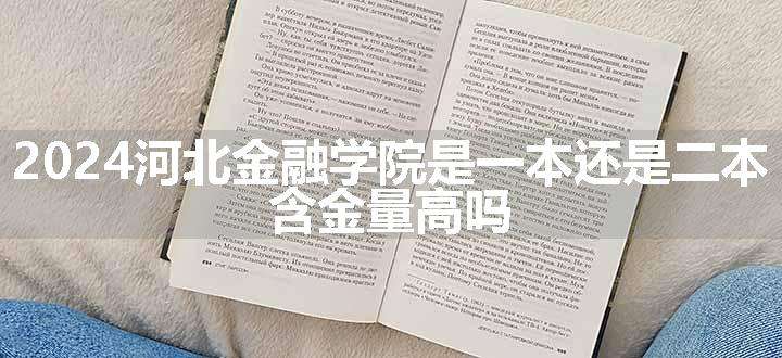 2024河北金融学院是一本还是二本 含金量高吗