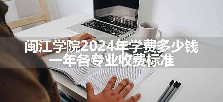 闽江学院2024年学费多少钱 一年各专业收费标准