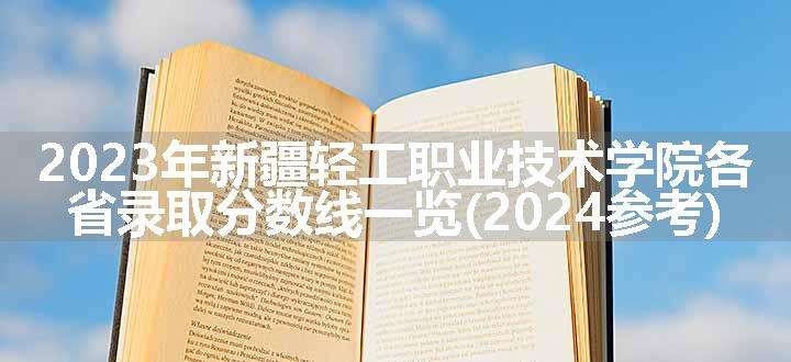 2023年新疆轻工职业技术学院各省录取分数线一览(2024参考)