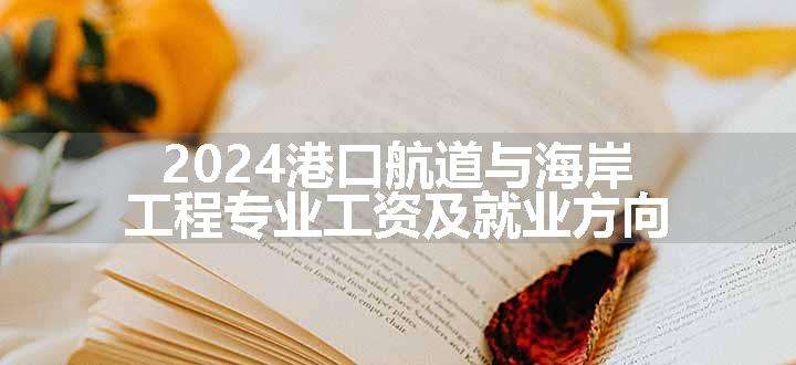 2024港口航道与海岸工程专业工资及就业方向