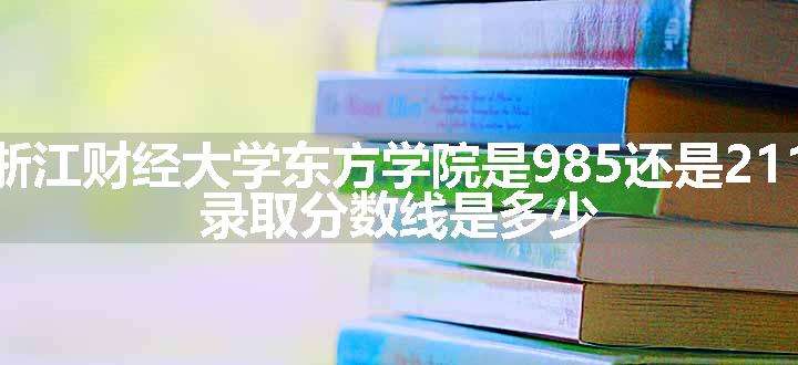 浙江财经大学东方学院是985还是211 录取分数线是多少