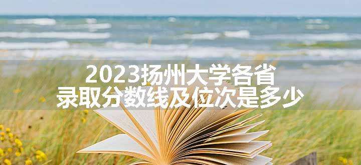 2023扬州大学各省录取分数线及位次是多少